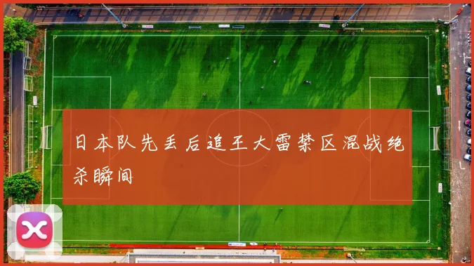 日本队先丢后追王大雷禁区混战绝杀瞬间