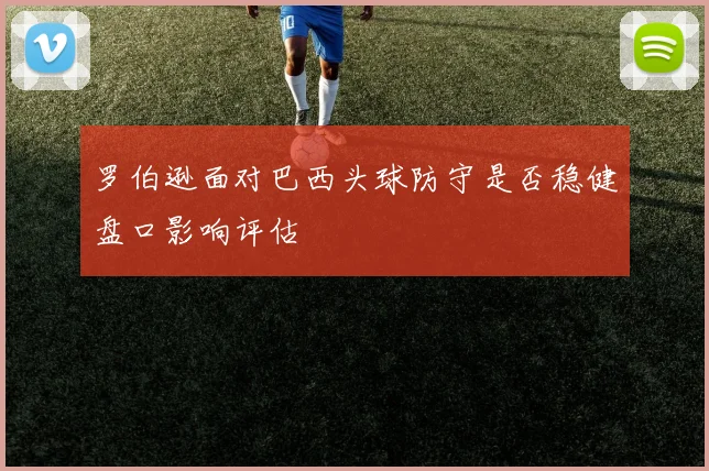 罗伯逊面对巴西头球防守是否稳健盘口影响评估