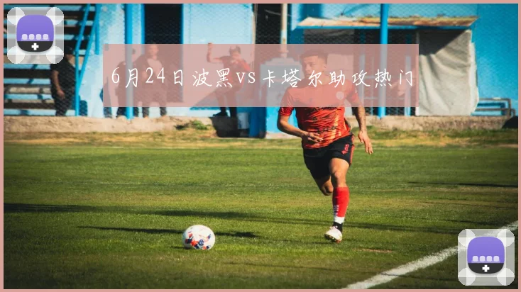6月24日波黑vs卡塔尔助攻热门