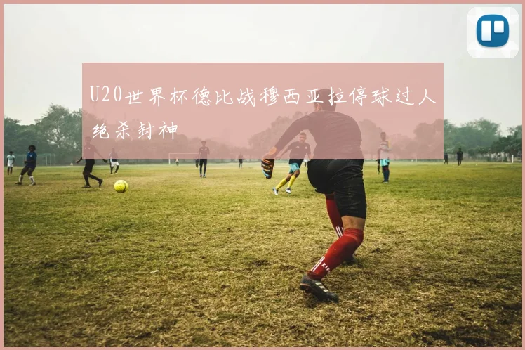 U20世界杯德比战穆西亚拉停球过人绝杀封神