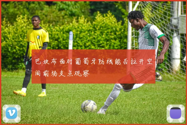 巴坎布面对葡萄牙防线能否拉开空间前场支点观察