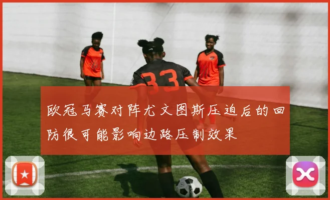欧冠马赛对阵尤文图斯压迫后的回防很可能影响边路压制效果
