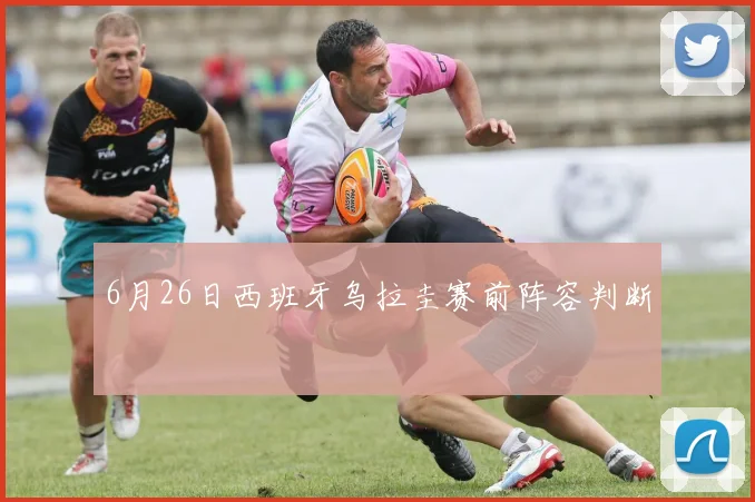 6月26日西班牙乌拉圭赛前阵容判断
