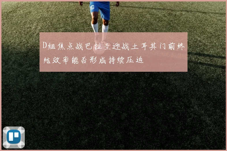 D组焦点战巴拉圭迎战土耳其门前终结效率能否形成持续压迫
