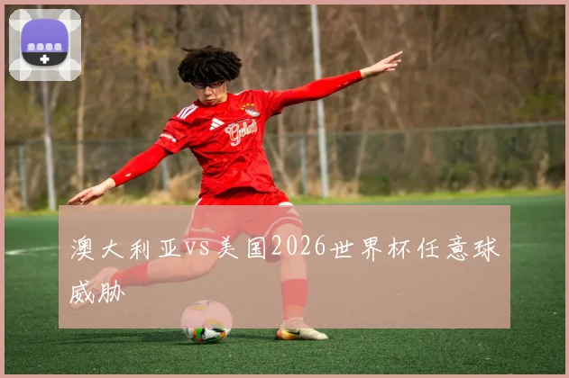 澳大利亚vs美国2026世界杯任意球威胁
