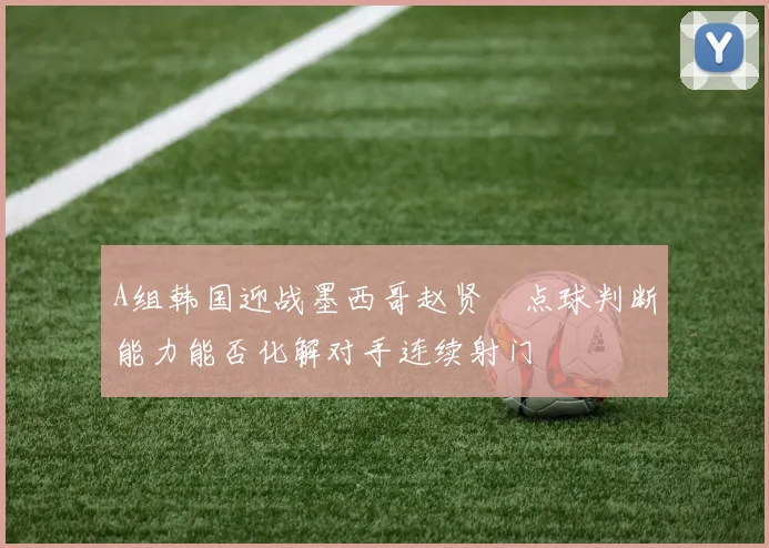 A组韩国迎战墨西哥赵贤祐点球判断能力能否化解对手连续射门