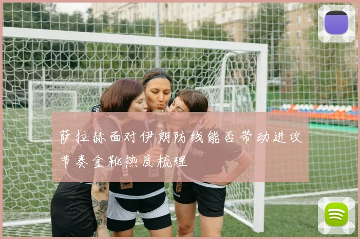 萨拉赫面对伊朗防线能否带动进攻节奏金靴热度梳理