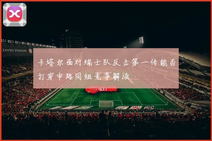 卡塔尔面对瑞士队反击第一传能否打穿中路同组竞争解读