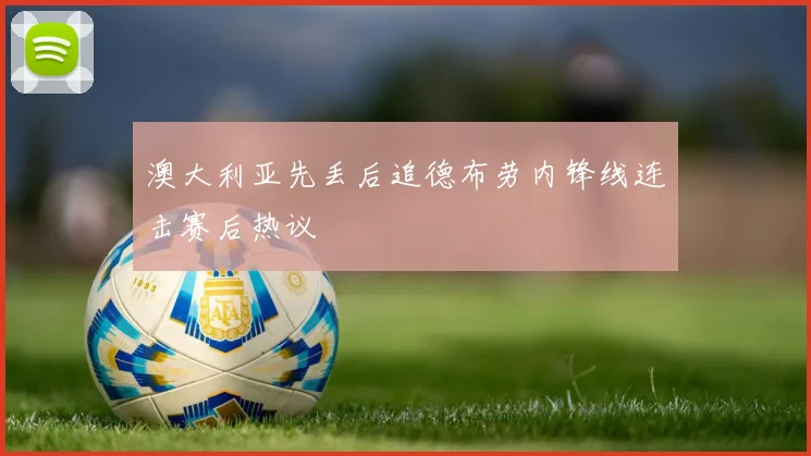 澳大利亚先丢后追德布劳内锋线连击赛后热议