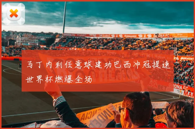 马丁内利任意球建功巴西冲冠提速世界杯燃爆全场