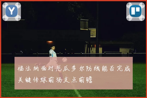 福法纳面对厄瓜多尔防线能否完成关键传球前场支点前瞻
