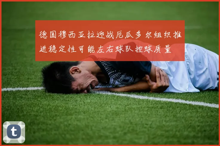 德国穆西亚拉迎战厄瓜多尔组织推进稳定性可能左右球队控球质量