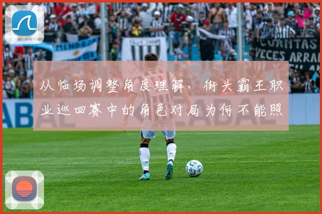 从临场调整角度理解，街头霸王职业巡回赛中的角色对局为何不能照搬上一场