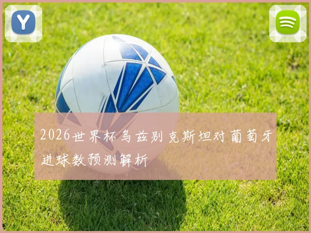 2026世界杯乌兹别克斯坦对葡萄牙进球数预测解析