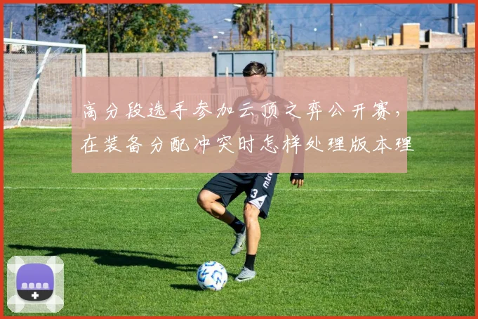 高分段选手参加云顶之弈公开赛，在装备分配冲突时怎样处理版本理解