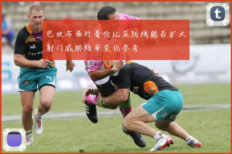 巴坎布面对哥伦比亚防线能否扩大射门威胁赔率变化参考