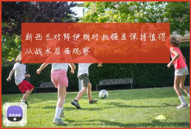 新西兰对阵伊朗对抗强度保持值得从战术层面观察