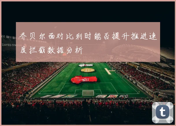 乔贝尔面对比利时能否提升推进速度拦截数据分析
